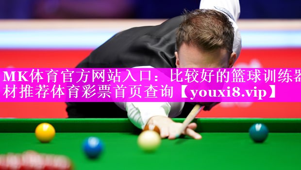 MK体育官方网站入口：比较好的篮球训练器材推荐体育彩票首页查询
