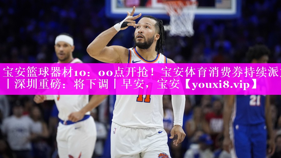 宝安篮球器材10：00点开抢！宝安体育消费券持续派发丨深圳重磅：将下调丨早安，宝安