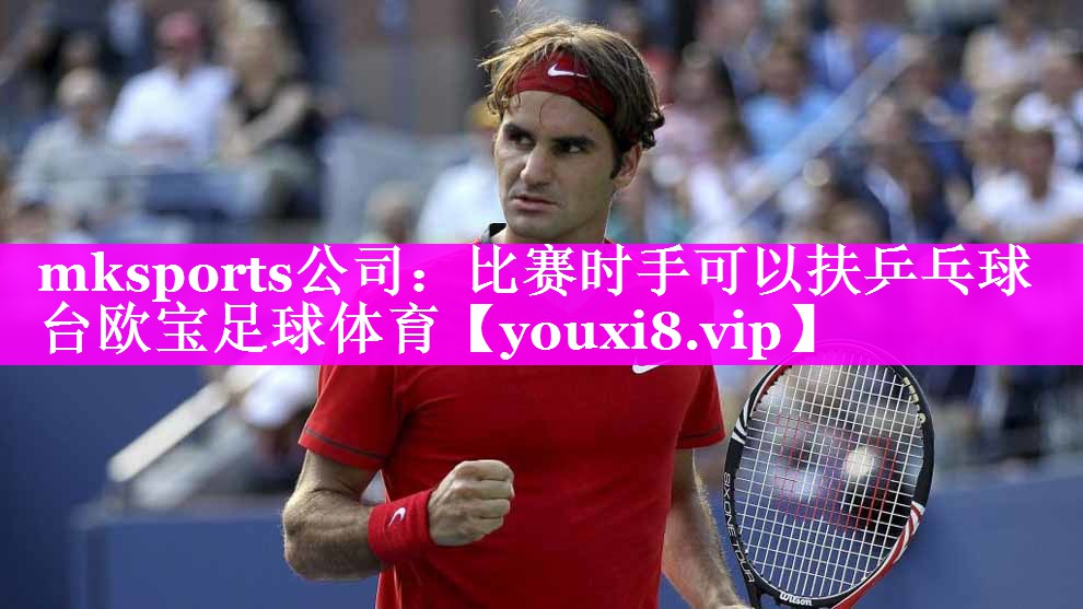 mksports公司：比赛时手可以扶乒乓球台欧宝足球体育