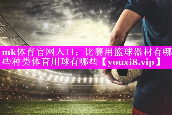mk体育官网入口：比赛用篮球器材有哪些种类体育用球有哪些