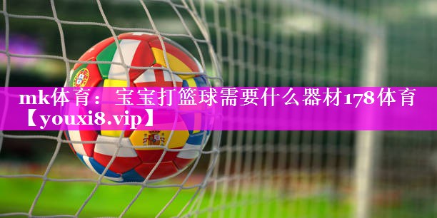 mk体育：宝宝打篮球需要什么器材178体育