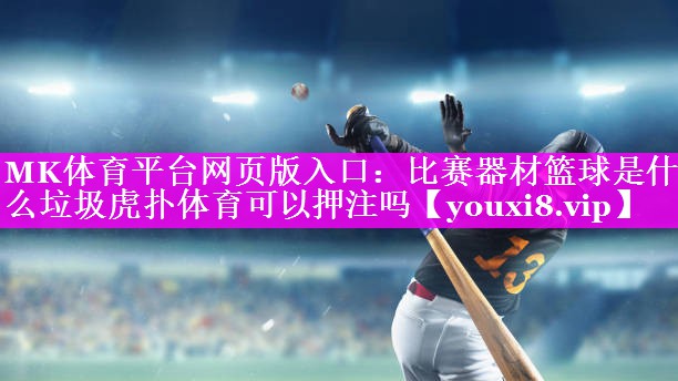 MK体育平台网页版入口：比赛器材篮球是什么垃圾虎扑体育可以押注吗
