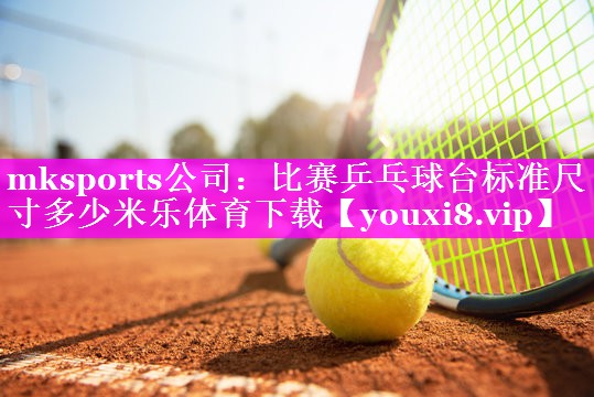 mksports公司：比赛乒乓球台标准尺寸多少米乐体育下载