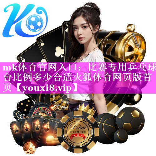 mk体育官网入口：比赛专用乒乓球台比例多少合适火狐体育网页版首页