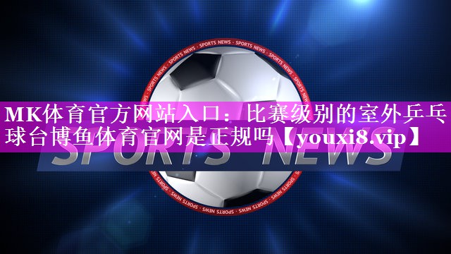 MK体育官方网站入口：比赛级别的室外乒乓球台博鱼体育官网是正规吗