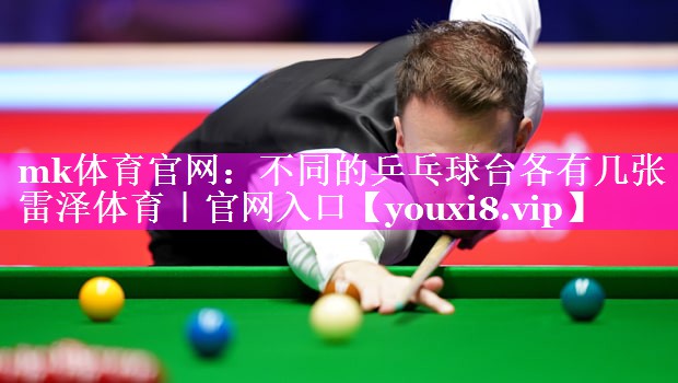 mk体育官网：不同的乒乓球台各有几张雷泽体育｜官网入口