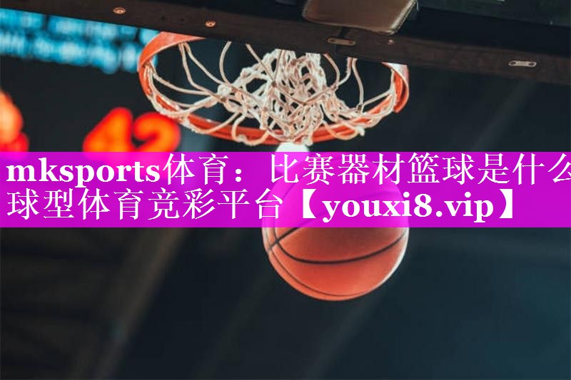 mksports体育：比赛器材篮球是什么球型体育竞彩平台