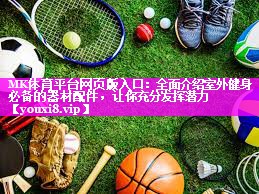MK体育平台网页版入口：全面介绍室外健身必备的器材配件，让你充分发挥潜力