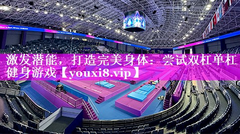 激发潜能，打造完美身体：尝试双杠单杠健身游戏