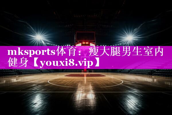 mksports体育：瘦大腿男生室内健身