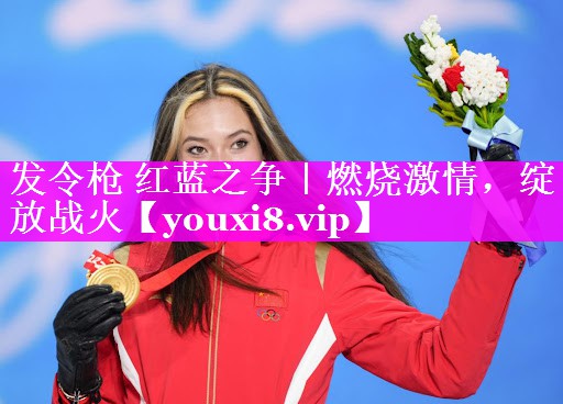 发令枪 红蓝之争｜燃烧激情，绽放战火