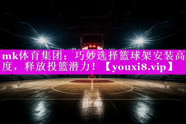 巧妙选择篮球架安装高度，释放投篮潜力！