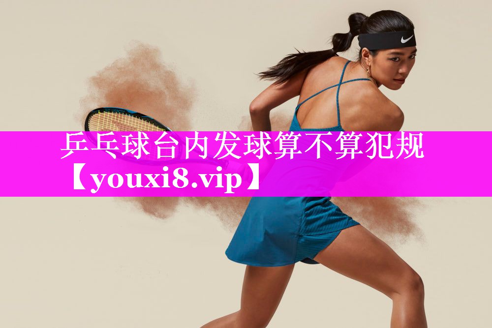 乒乓球台内发球算不算犯规 乒乓球台内发球算不算犯规