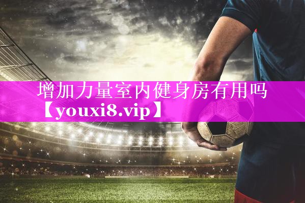 增加力量室内健身房有用吗
