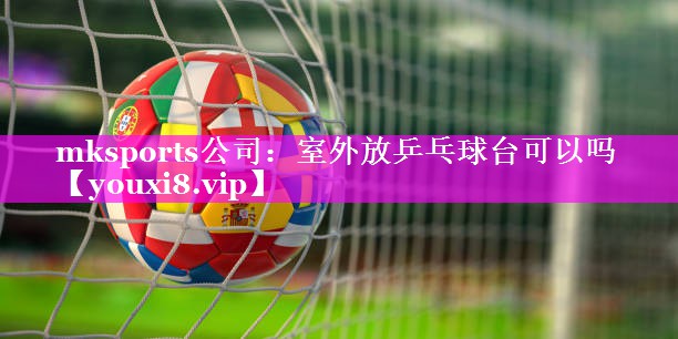 室外放乒乓球台可以吗 室外放乒乓球台可以吗