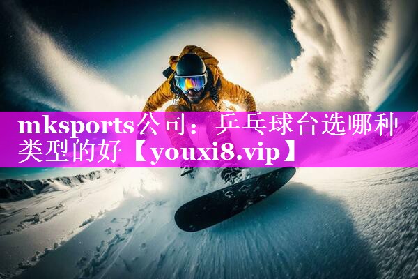 乒乓球台选哪种类型的好 乒乓球台选哪种类型的好