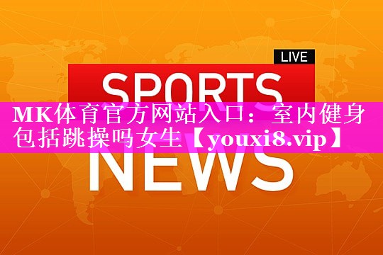 室内健身包括跳操吗女生 室内健身包括跳操吗女生