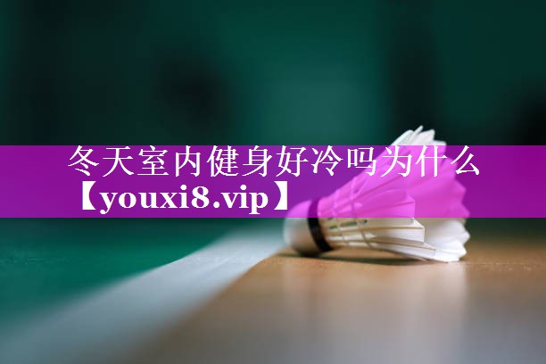 冬天室内健身好冷吗为什么 冬天室内健身好冷吗为什么